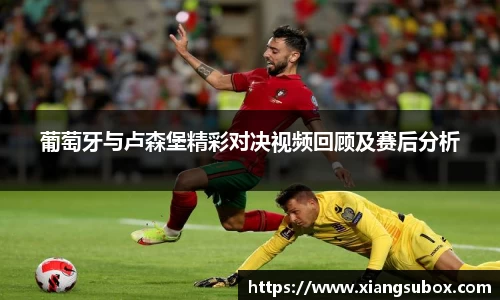 葡萄牙与卢森堡精彩对决视频回顾及赛后分析