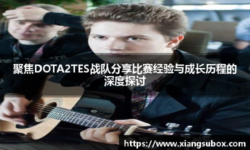 聚焦DOTA2TES战队分享比赛经验与成长历程的深度探讨