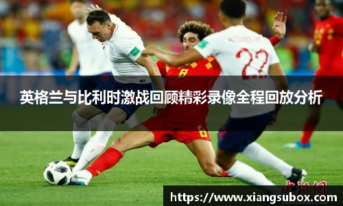 英格兰与比利时激战回顾精彩录像全程回放分析